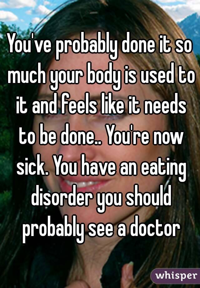 You've probably done it so much your body is used to it and feels like it needs to be done.. You're now sick. You have an eating disorder you should probably see a doctor