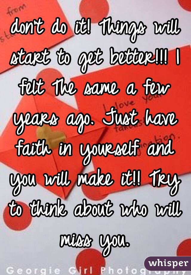 don't do it! Things will start to get better!!! I felt The same a few years ago. Just have faith in yourself and you will make it!! Try to think about who will miss you.