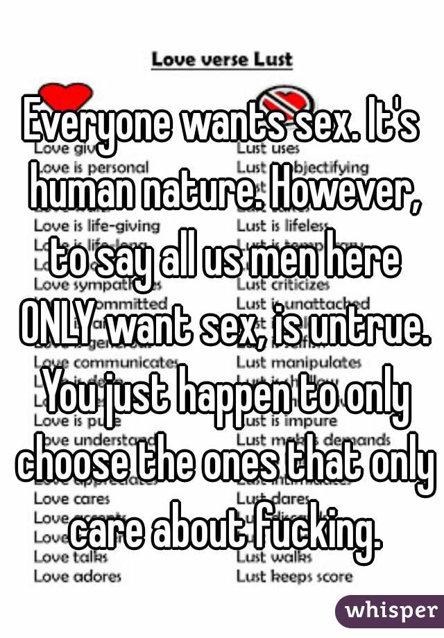 Everyone wants sex. It's human nature. However, to say all us men here ONLY want sex, is untrue. You just happen to only choose the ones that only care about fucking.