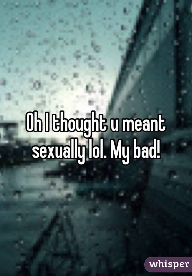 Oh I thought u meant sexually lol. My bad!