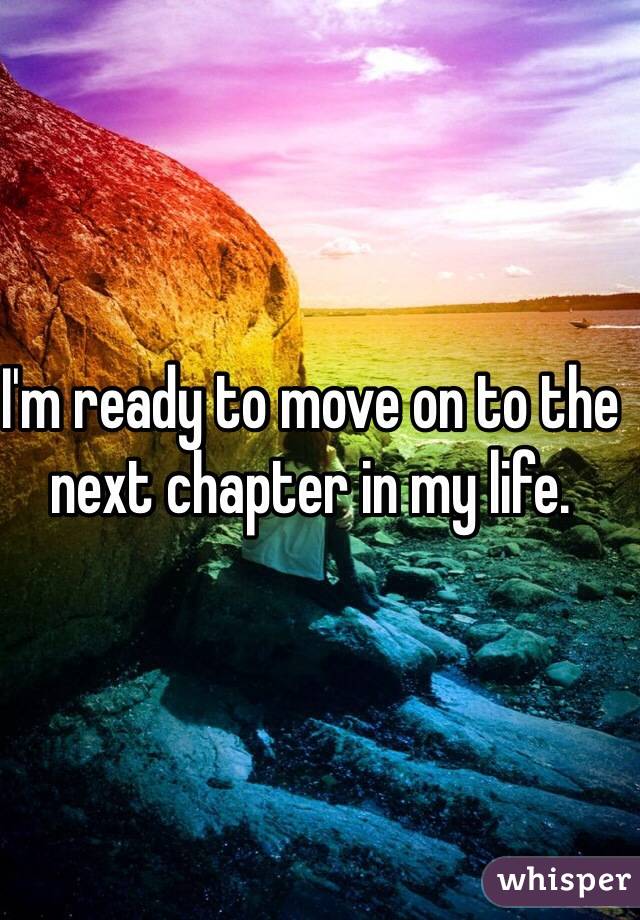 I'm ready to move on to the next chapter in my life. 