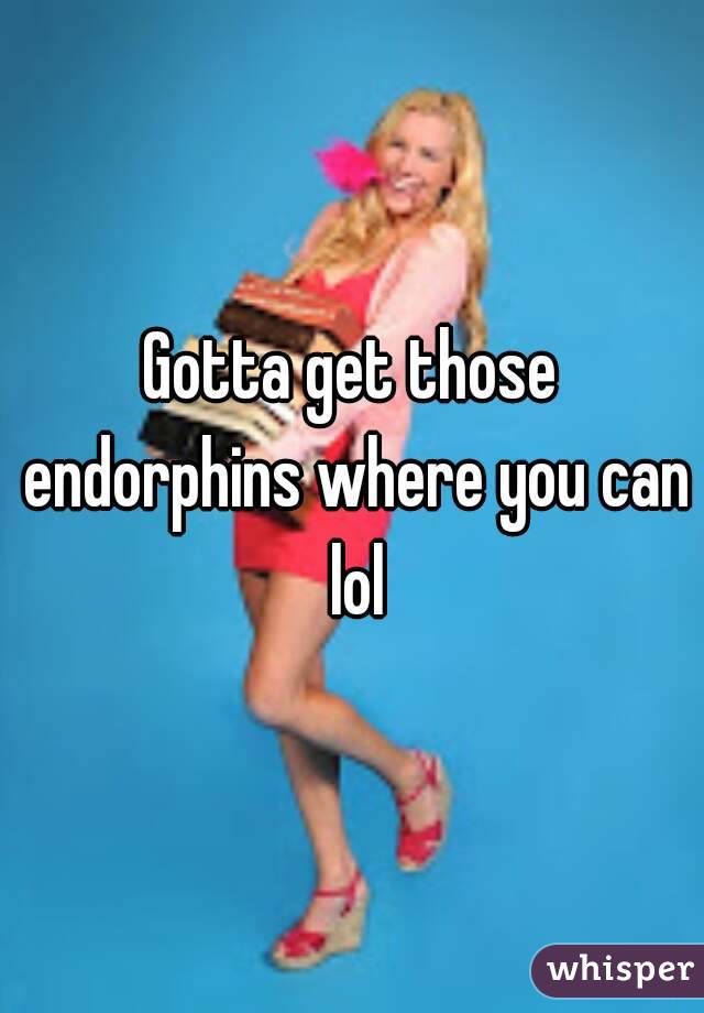 Gotta get those endorphins where you can lol