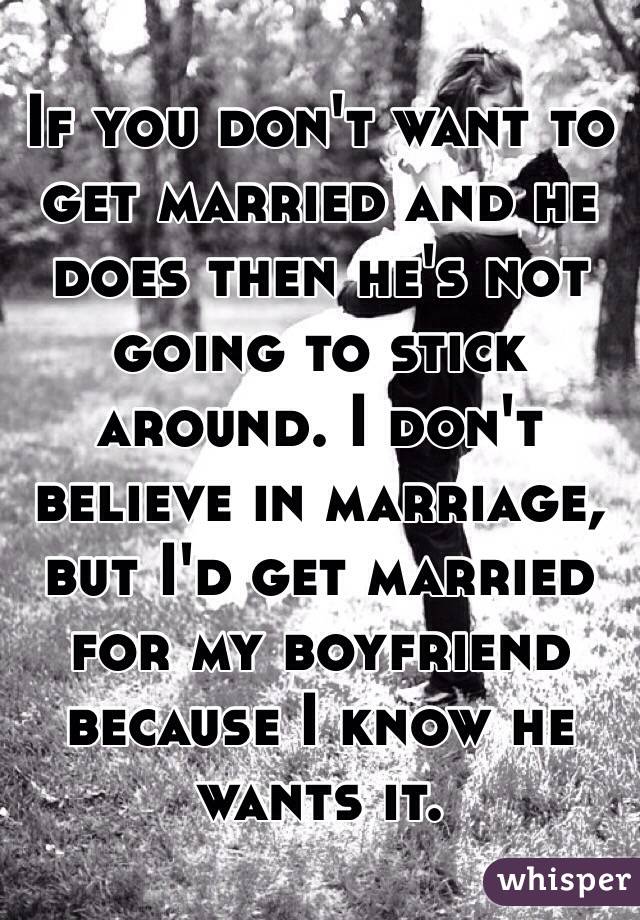 If you don't want to get married and he does then he's not going to stick around. I don't believe in marriage, but I'd get married for my boyfriend because I know he wants it. 