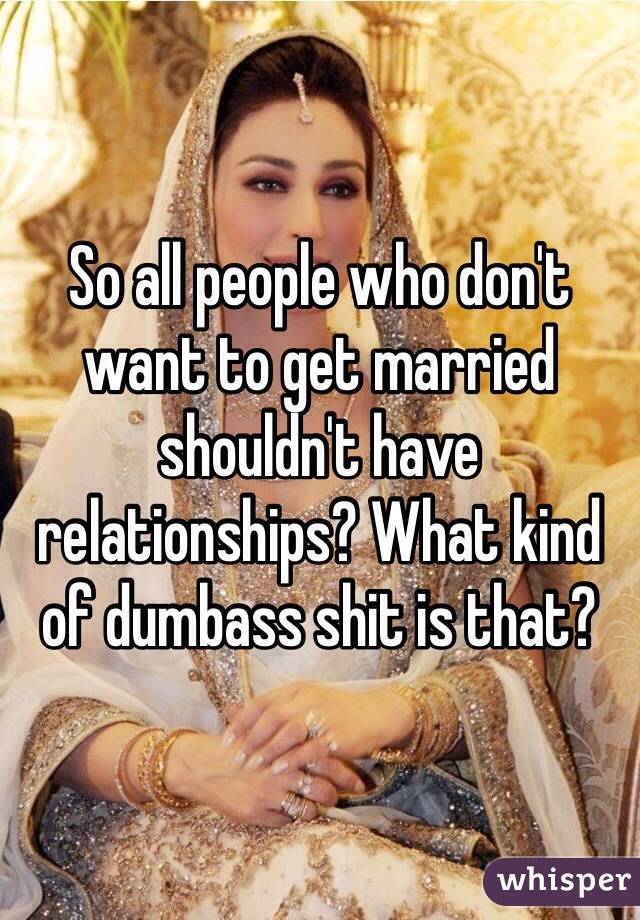 So all people who don't want to get married shouldn't have relationships? What kind of dumbass shit is that?