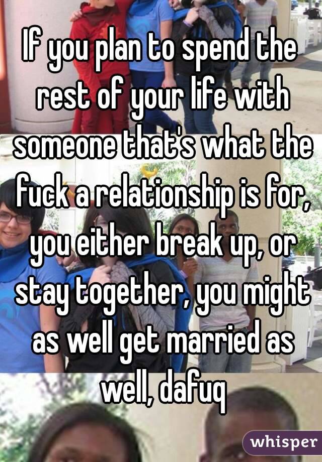 If you plan to spend the rest of your life with someone that's what the fuck a relationship is for, you either break up, or stay together, you might as well get married as well, dafuq