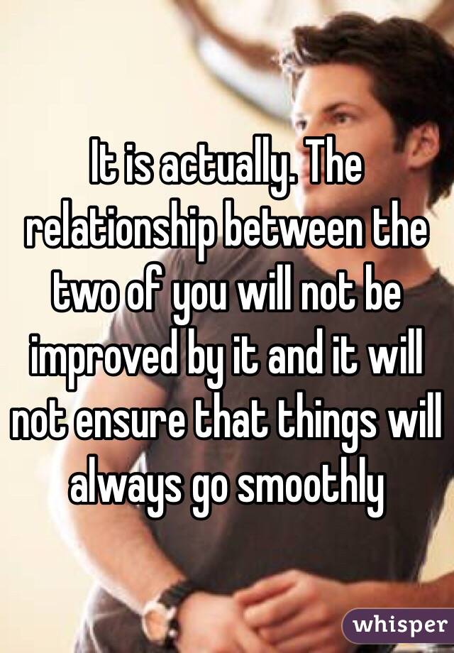 It is actually. The relationship between the two of you will not be improved by it and it will not ensure that things will always go smoothly 