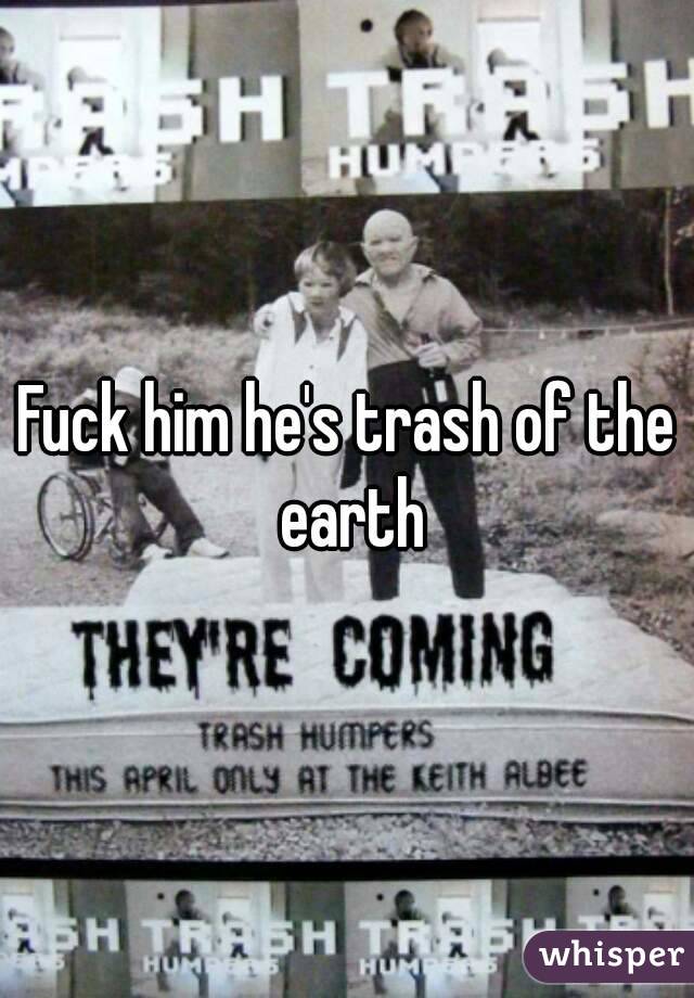 Fuck him he's trash of the earth