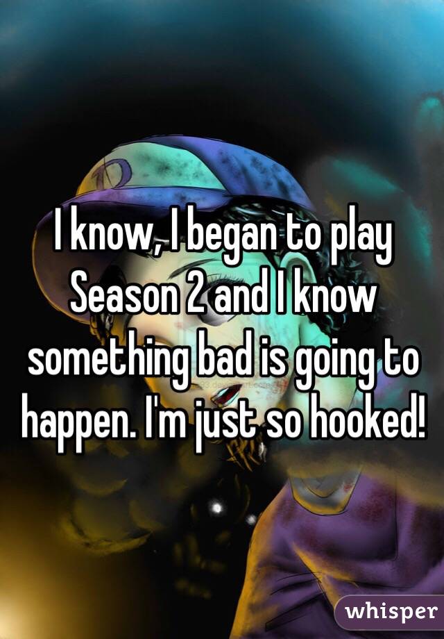 I know, I began to play Season 2 and I know something bad is going to happen. I'm just so hooked!