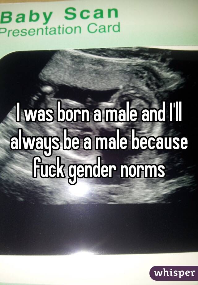 I was born a male and I'll always be a male because fuck gender norms