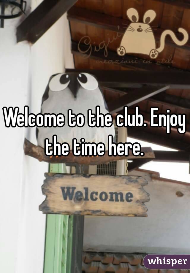 Welcome to the club. Enjoy the time here. 