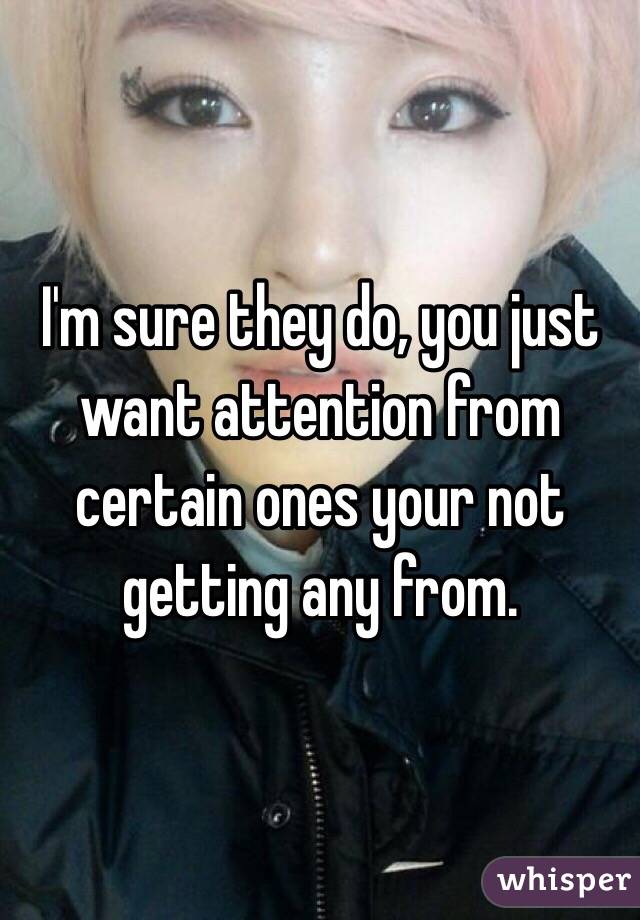 I'm sure they do, you just want attention from certain ones your not getting any from.  