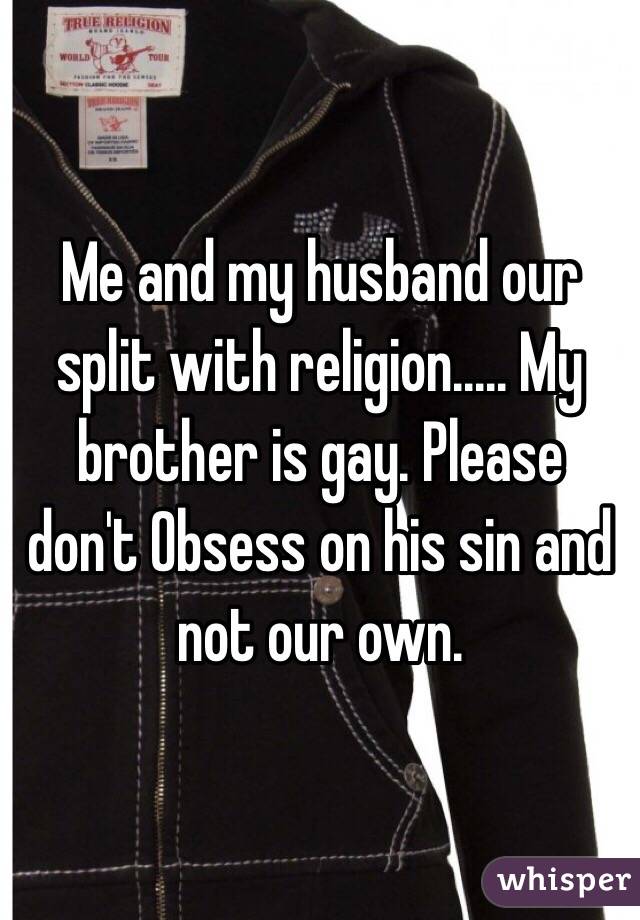 Me and my husband our split with religion..... My brother is gay. Please don't Obsess on his sin and not our own. 