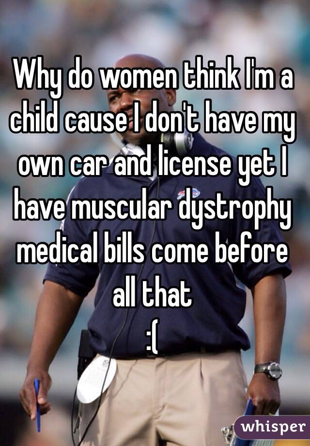 Why do women think I'm a child cause I don't have my own car and license yet I have muscular dystrophy medical bills come before all that 
:(