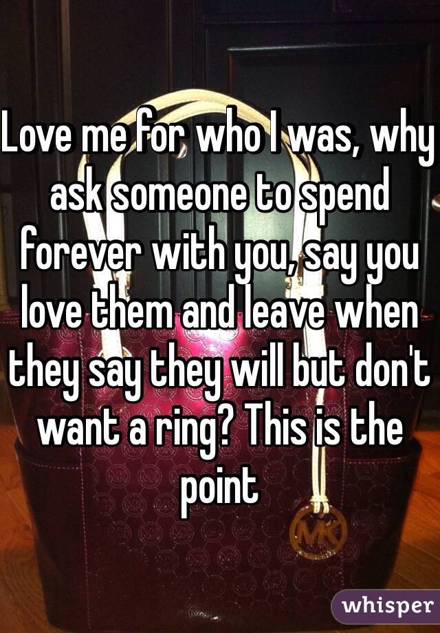 Love me for who I was, why ask someone to spend forever with you, say you love them and leave when they say they will but don't want a ring? This is the point