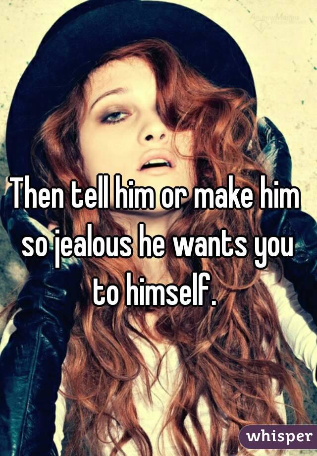 Then tell him or make him so jealous he wants you to himself. 
