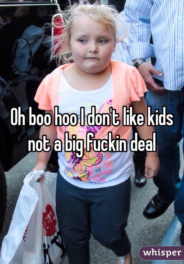 Oh boo hoo I don't like kids not a big fuckin deal 