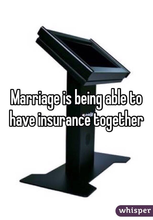 Marriage is being able to have insurance together 