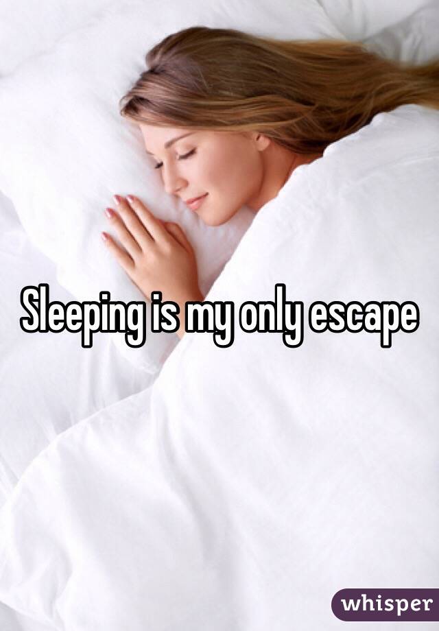 Sleeping is my only escape