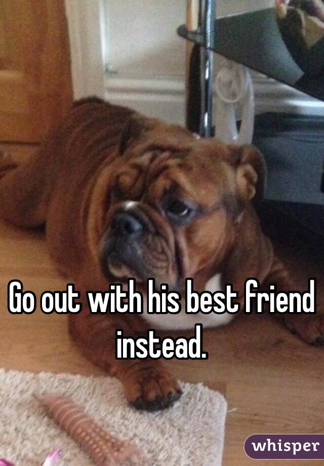 Go out with his best friend instead. 