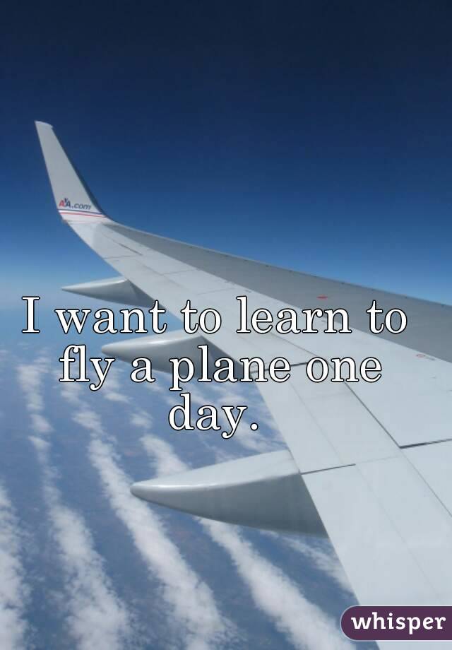 I want to learn to fly a plane one day. 