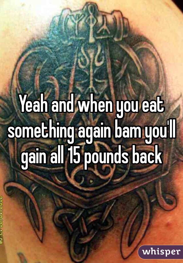 Yeah and when you eat something again bam you'll gain all 15 pounds back 