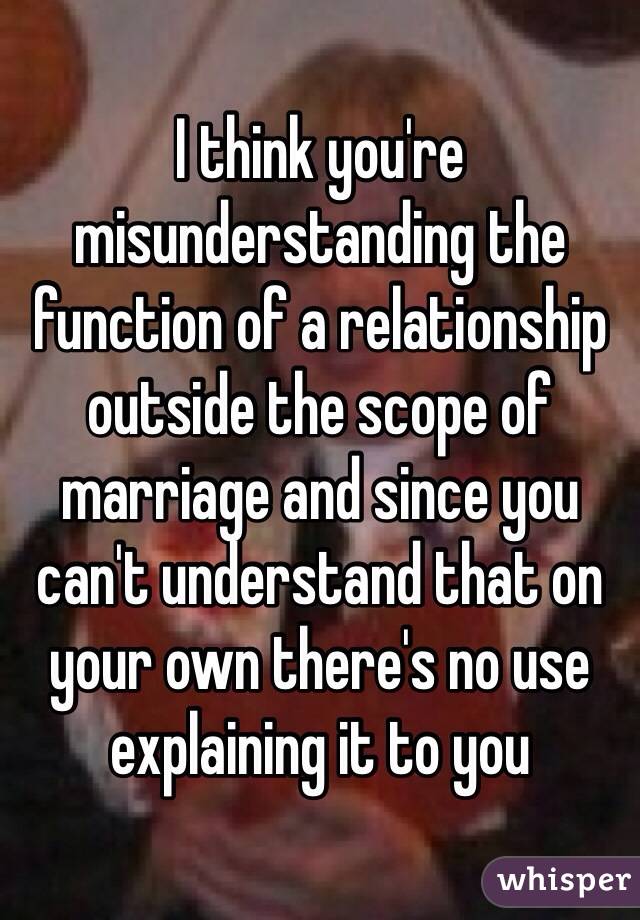 I think you're misunderstanding the function of a relationship outside the scope of marriage and since you can't understand that on your own there's no use explaining it to you