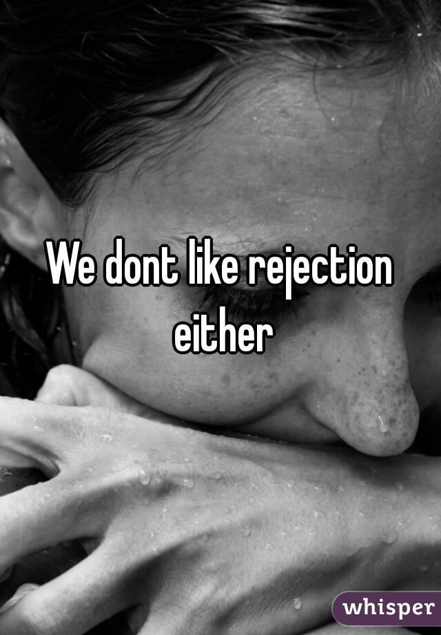 We dont like rejection either