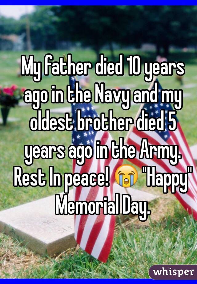 My father died 10 years ago in the Navy and my oldest brother died 5 years ago in the Army. Rest In peace! 😭 "Happy" Memorial Day. 