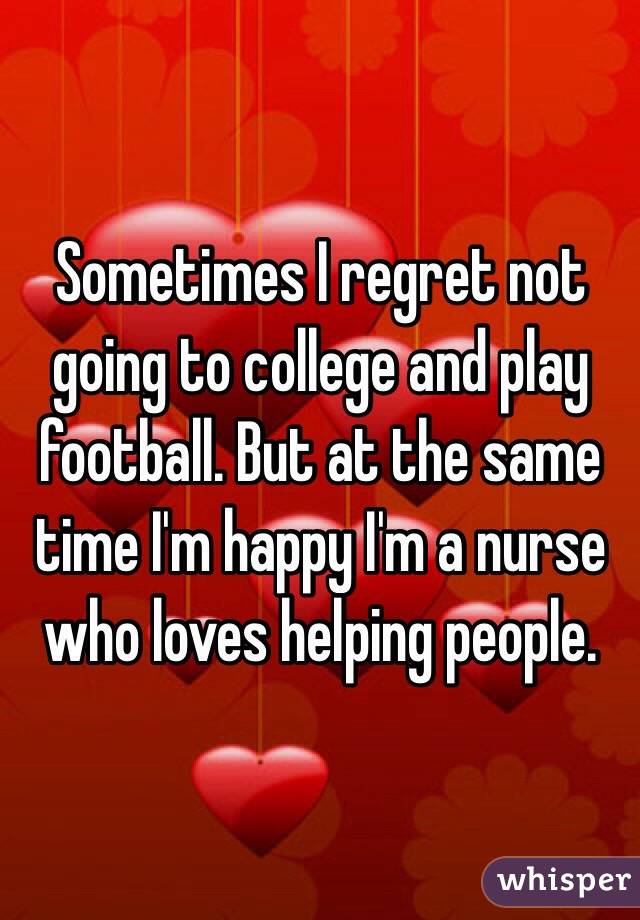 Sometimes I regret not going to college and play football. But at the same time I'm happy I'm a nurse who loves helping people. 