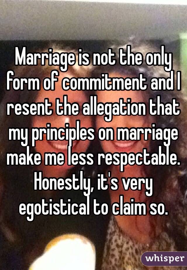 Marriage is not the only form of commitment and I resent the allegation that my principles on marriage make me less respectable. Honestly, it's very egotistical to claim so. 