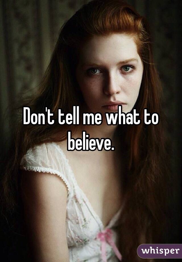 Don't tell me what to believe.