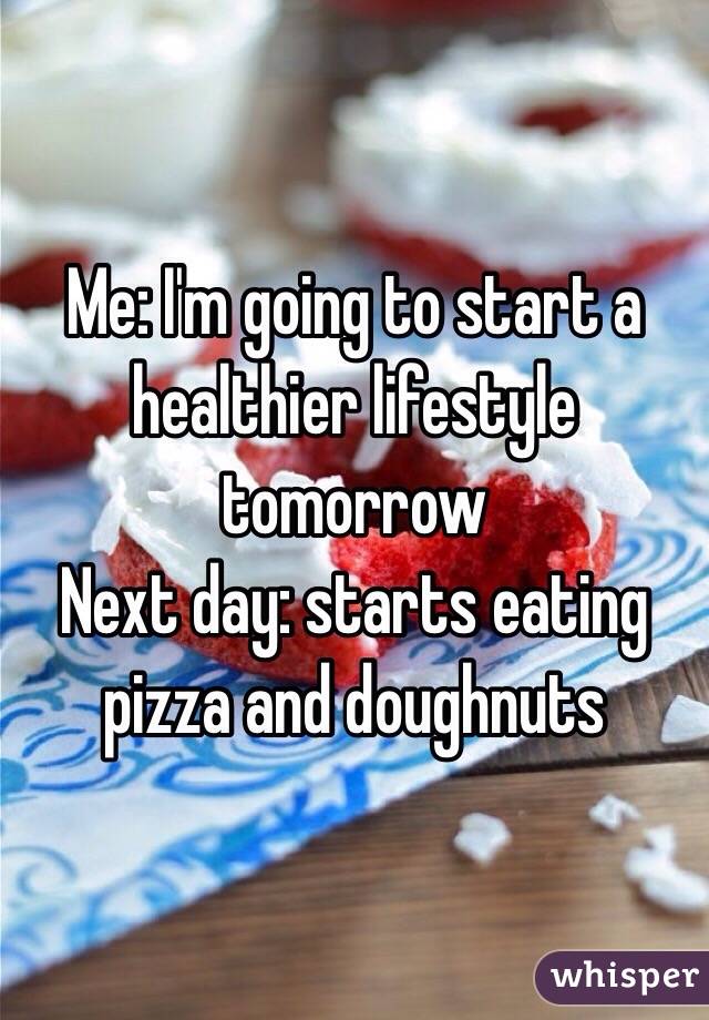 Me: I'm going to start a healthier lifestyle tomorrow 
Next day: starts eating pizza and doughnuts 