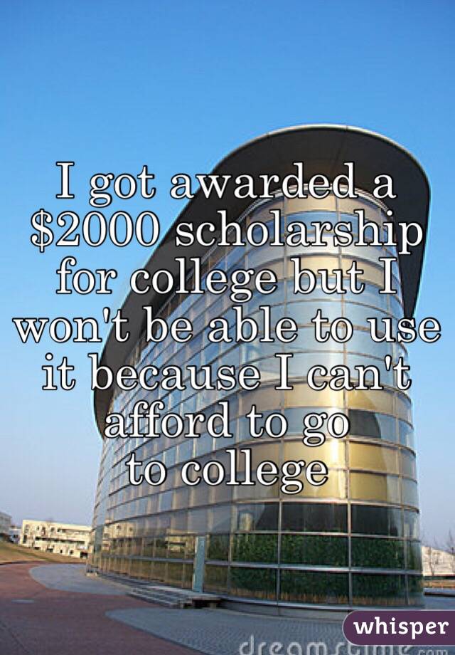 I got awarded a $2000 scholarship for college but I won't be able to use it because I can't afford to go
to college 