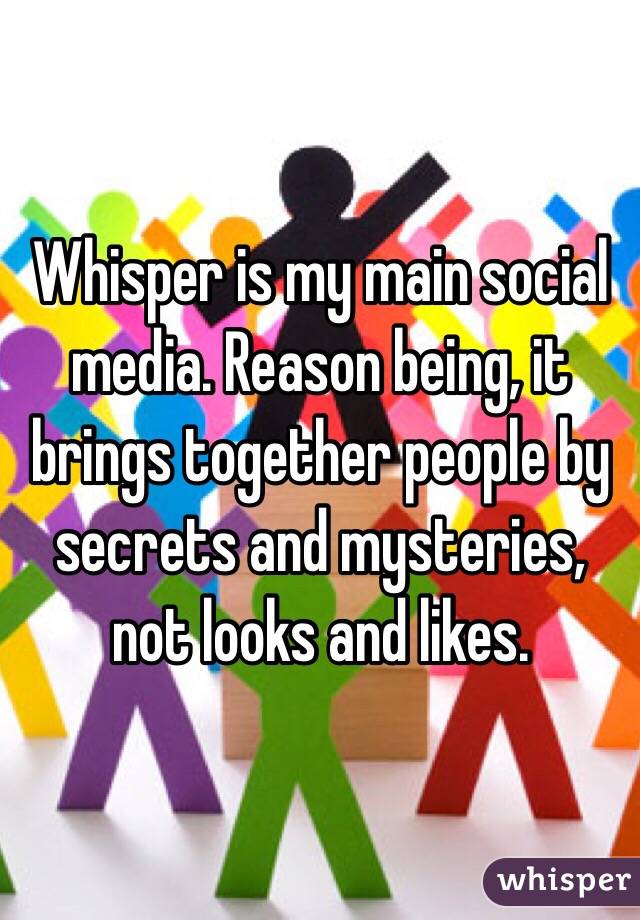 Whisper is my main social media. Reason being, it brings together people by secrets and mysteries, not looks and likes.
