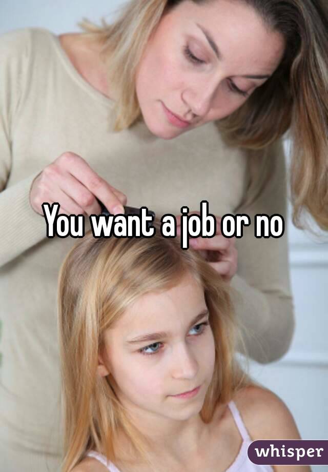 You want a job or no