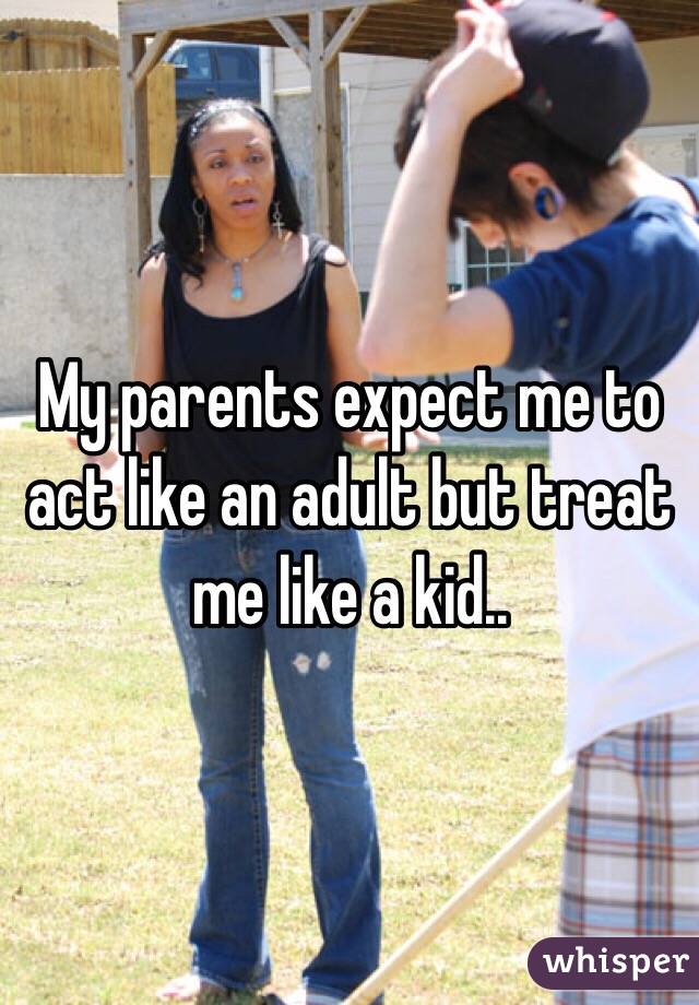 My parents expect me to act like an adult but treat me like a kid.. 