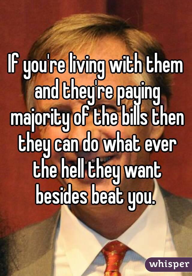 If you're living with them and they're paying majority of the bills then they can do what ever the hell they want besides beat you. 