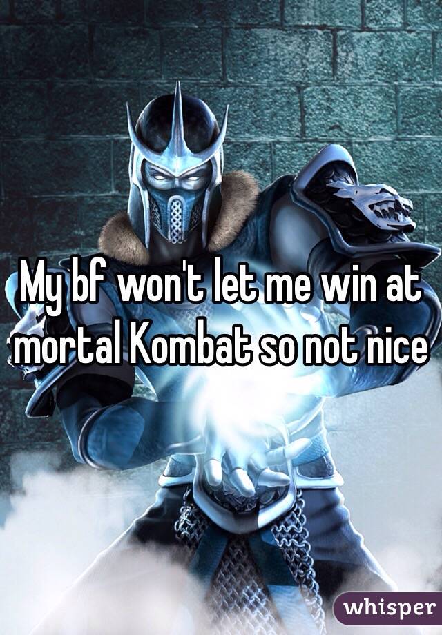 My bf won't let me win at mortal Kombat so not nice 