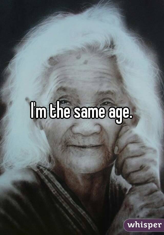 I'm the same age.