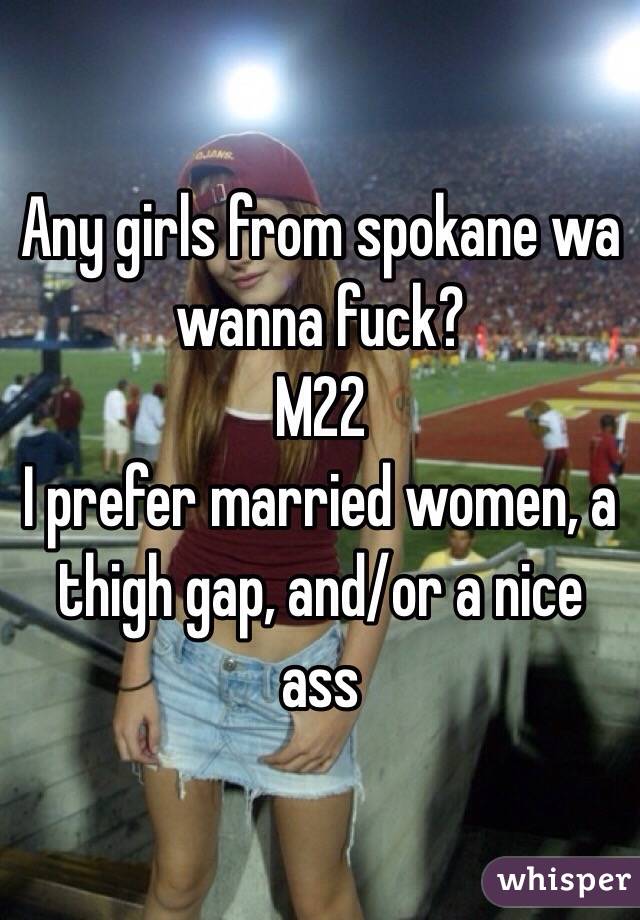 Any girls from spokane wa wanna fuck? M22 I prefer married women, a thigh gap, and/