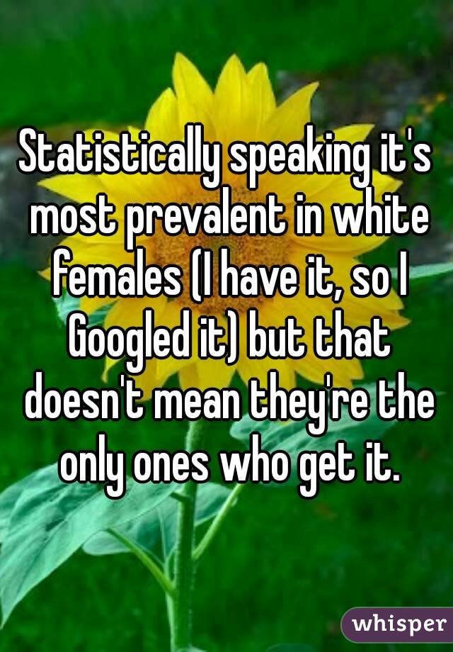 Statistically speaking it's most prevalent in white females (I have it, so I Googled it) but that doesn't mean they're the only ones who get it.