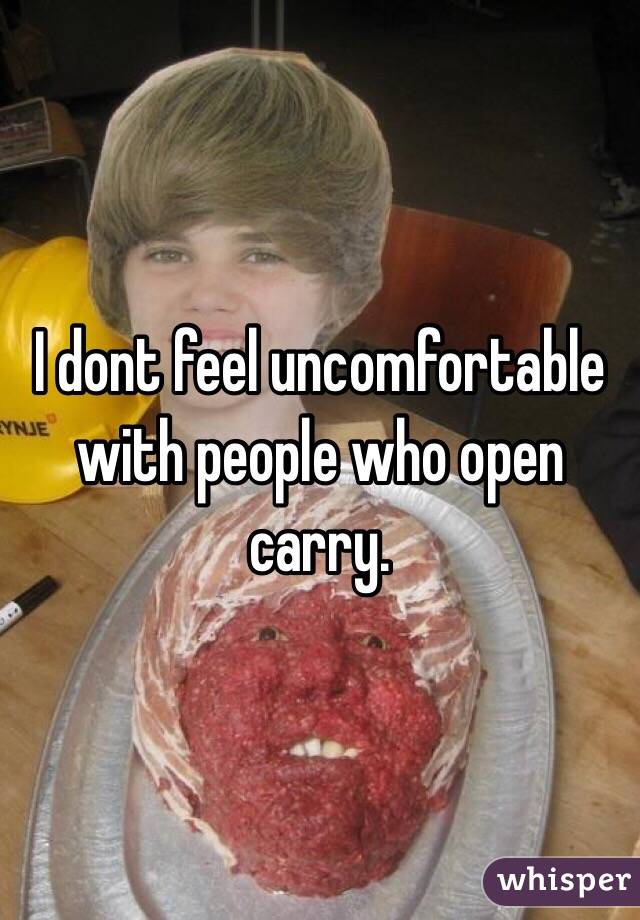 I dont feel uncomfortable with people who open carry. 