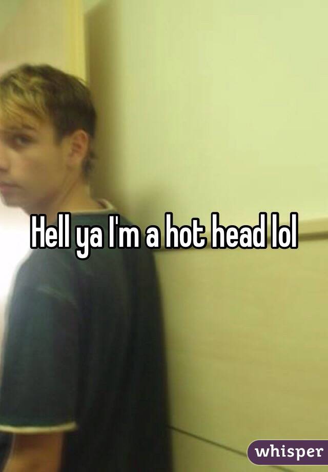 Hell ya I'm a hot head lol