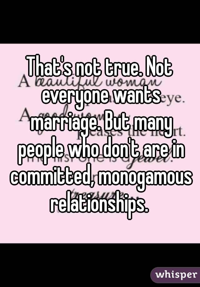 That's not true. Not everyone wants marriage. But many people who don't are in committed, monogamous relationships. 