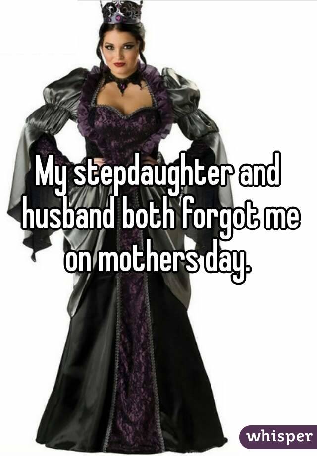 My stepdaughter and husband both forgot me on mothers day. 
