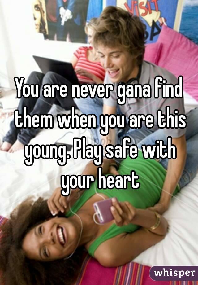 You are never gana find them when you are this young. Play safe with your heart