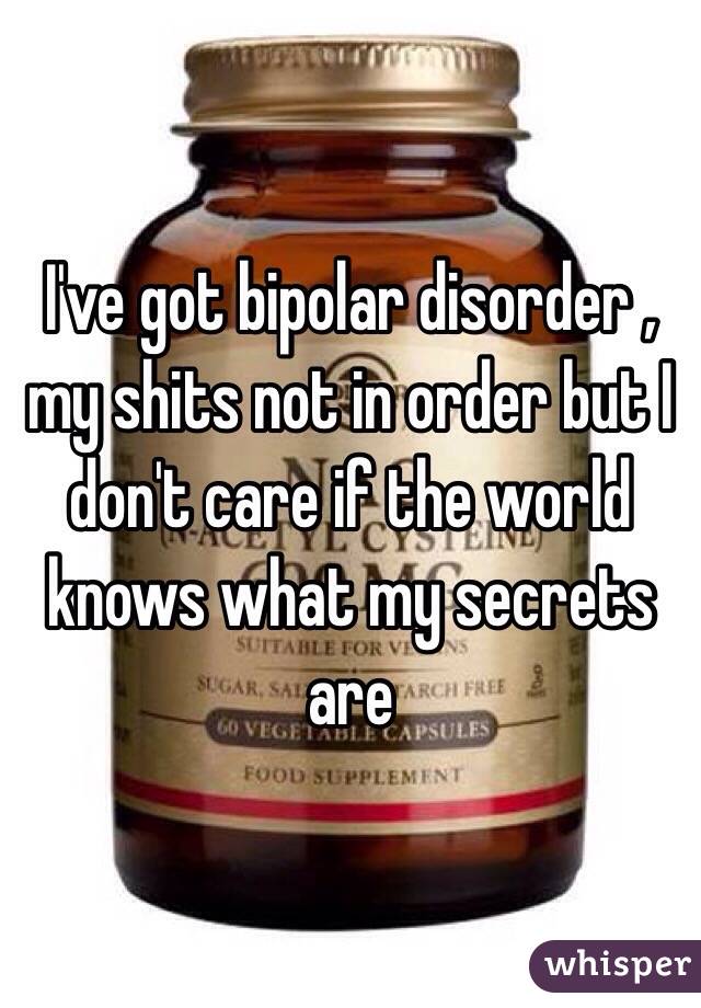 I've got bipolar disorder , my shits not in order but I don't care if the world  knows what my secrets are 