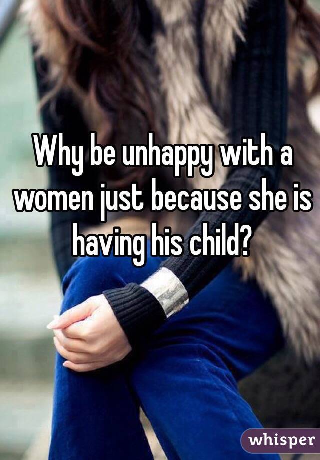 Why be unhappy with a women just because she is having his child?