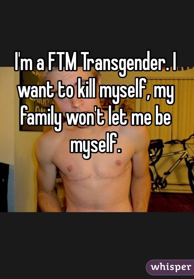 I'm a FTM Transgender. I want to kill myself, my family won't let me be myself. 