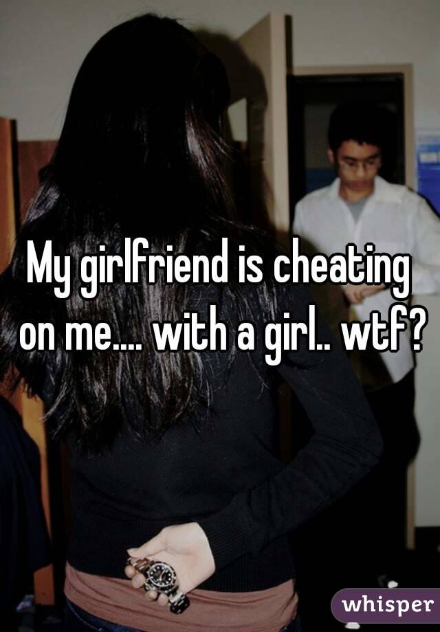 My girlfriend is cheating on me.... with a girl.. wtf?